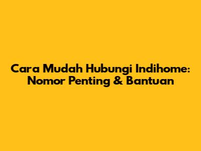 Cara Mudah Hubungi Indihome: Nomor Penting & Bantuan