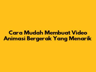 Cara Mudah Membuat Video Animasi Bergerak Yang Menarik