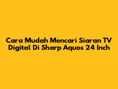 Cara Mudah Mencari Siaran TV Digital Di Sharp Aquos 24 Inch