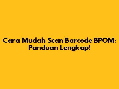 Cara Mudah Scan Barcode BPOM: Panduan Lengkap!