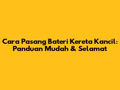 Cara Pasang Bateri Kereta Kancil: Panduan Mudah & Selamat