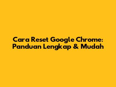 Cara Reset Google Chrome: Panduan Lengkap & Mudah