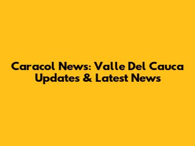 Caracol News: Valle Del Cauca Updates & Latest News