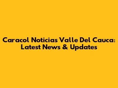 Caracol Noticias Valle Del Cauca: Latest News & Updates