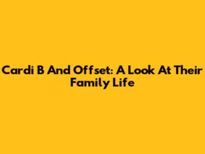 Cardi B And Offset: A Look At Their Family Life