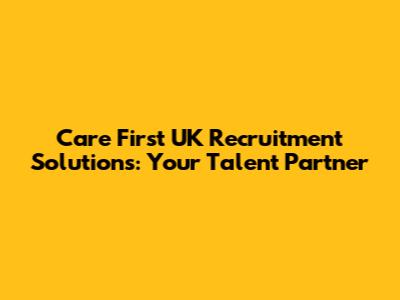 Care First UK Recruitment Solutions: Your Talent Partner