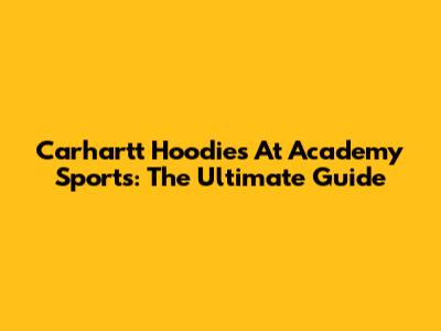 Carhartt Hoodies At Academy Sports: The Ultimate Guide