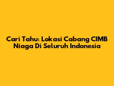 Cari Tahu: Lokasi Cabang CIMB Niaga Di Seluruh Indonesia