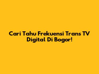 Cari Tahu Frekuensi Trans TV Digital Di Bogor!