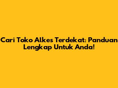 Cari Toko Alkes Terdekat: Panduan Lengkap Untuk Anda!