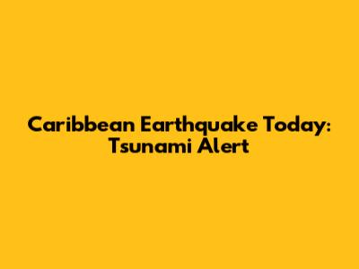 Caribbean Earthquake Today: Tsunami Alert
