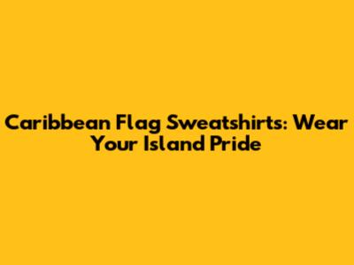 Caribbean Flag Sweatshirts: Wear Your Island Pride