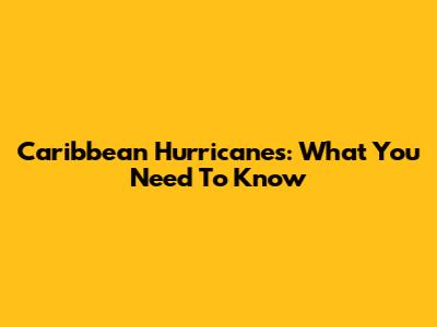 Caribbean Hurricanes: What You Need To Know