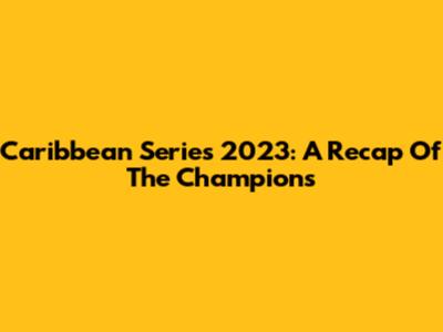 Caribbean Series 2023: A Recap Of The Champions