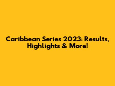 Caribbean Series 2023: Results, Highlights & More!