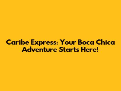 Caribe Express: Your Boca Chica Adventure Starts Here!