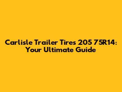 Carlisle Trailer Tires 205 75R14: Your Ultimate Guide