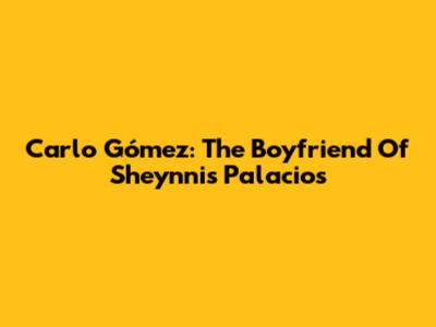 Carlo Gómez: The Boyfriend Of Sheynnis Palacios