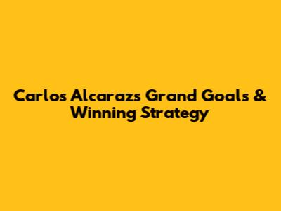 Carlos Alcaraz's Grand Goals & Winning Strategy