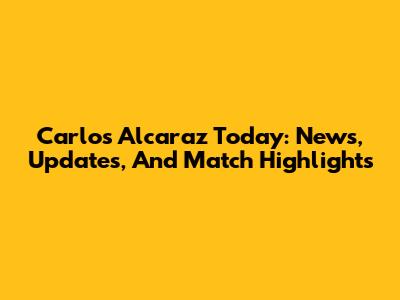 Carlos Alcaraz Today: News, Updates, And Match Highlights