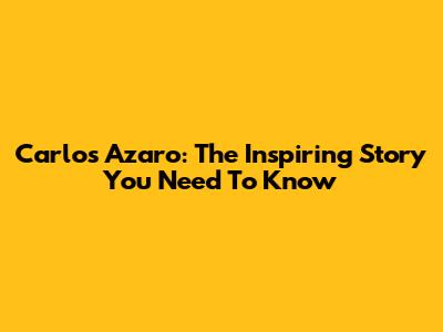 Carlos Azaro: The Inspiring Story You Need To Know