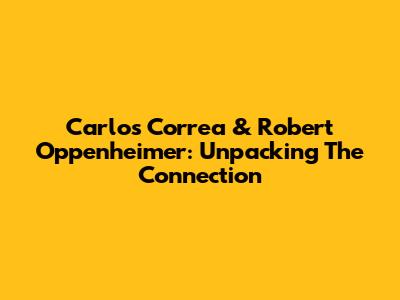 Carlos Correa & Robert Oppenheimer: Unpacking The Connection