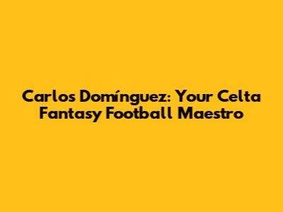Carlos Domínguez: Your Celta Fantasy Football Maestro