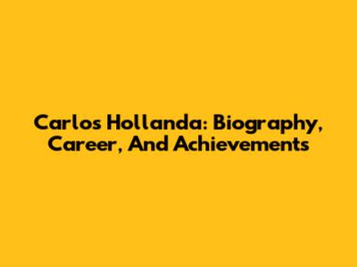 Carlos Hollanda: Biography, Career, And Achievements