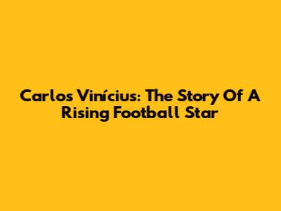 Carlos Vinícius: The Story Of A Rising Football Star