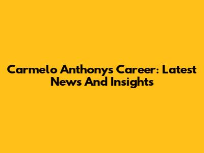 Carmelo Anthony's Career: Latest News And Insights