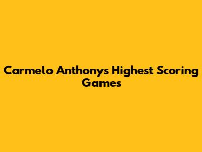 Carmelo Anthony's Highest Scoring Games