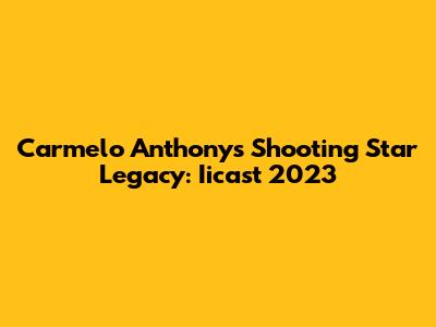Carmelo Anthony's Shooting Star Legacy: Iicast 2023