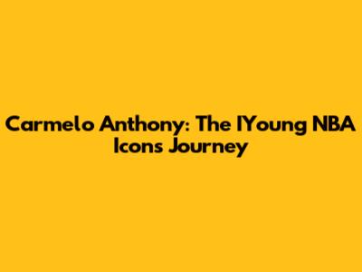 Carmelo Anthony: The IYoung NBA Icon's Journey