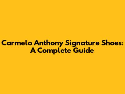 Carmelo Anthony Signature Shoes: A Complete Guide
