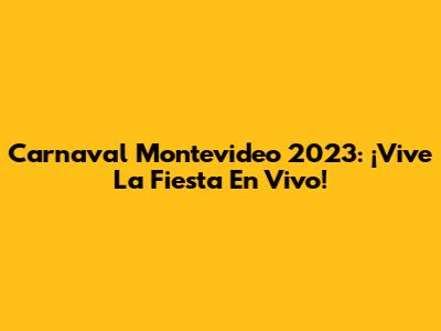 Carnaval Montevideo 2023: ¡Vive La Fiesta En Vivo!