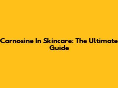 Carnosine In Skincare: The Ultimate Guide