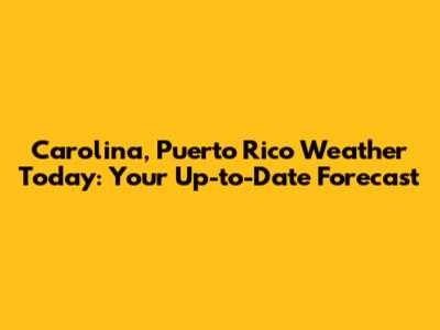 Carolina, Puerto Rico Weather Today: Your Up-to-Date Forecast