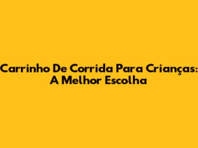 Carrinho De Corrida Para Crianças: A Melhor Escolha