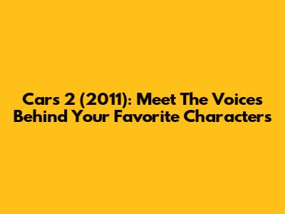 Cars 2 (2011): Meet The Voices Behind Your Favorite Characters