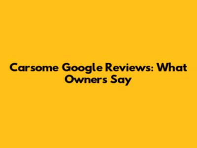 Carsome Google Reviews: What Owners Say