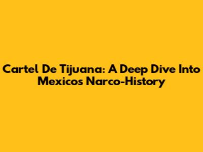 Cartel De Tijuana: A Deep Dive Into Mexico's Narco-History