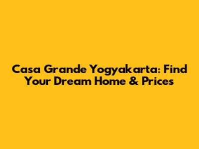 Casa Grande Yogyakarta: Find Your Dream Home & Prices