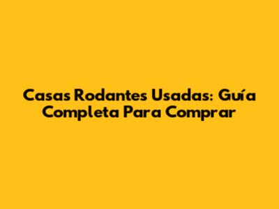Casas Rodantes Usadas: Guía Completa Para Comprar