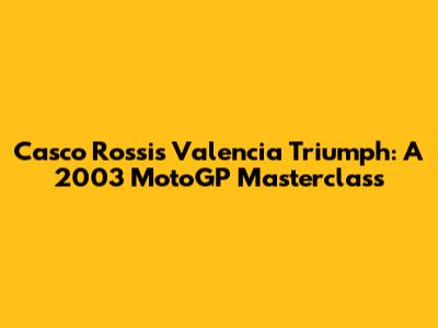 Casco Rossi's Valencia Triumph: A 2003 MotoGP Masterclass