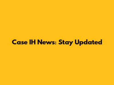 Case IH News: Stay Updated
