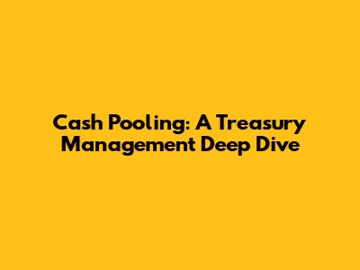 Cash Pooling: A Treasury Management Deep Dive