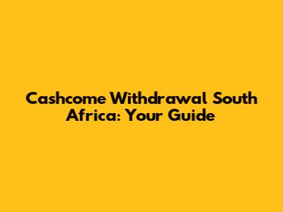 Cashcome Withdrawal South Africa: Your Guide
