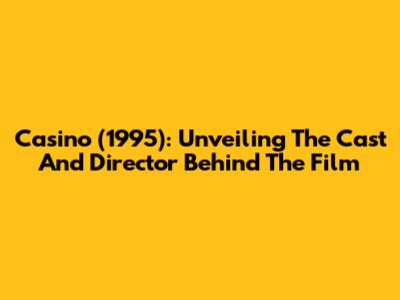 Casino (1995): Unveiling The Cast And Director Behind The Film