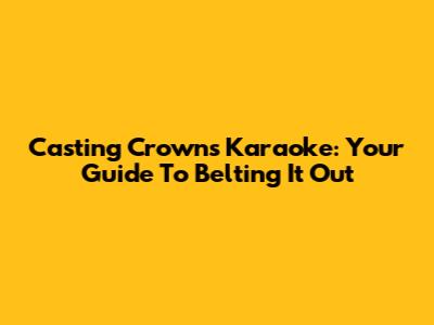 Casting Crowns Karaoke: Your Guide To Belting It Out