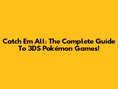 Catch 'Em All: The Complete Guide To 3DS Pokémon Games!